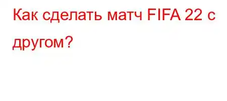 Как сделать матч FIFA 22 с другом?